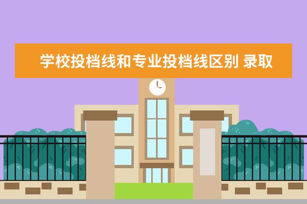 学校投档线和专业投档线区别 录取的最低投档线是学校最低投档线还是学校专业的最...