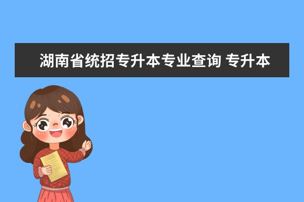 湖南省统招专升本专业查询 专升本有哪几类型?各有什么分别?