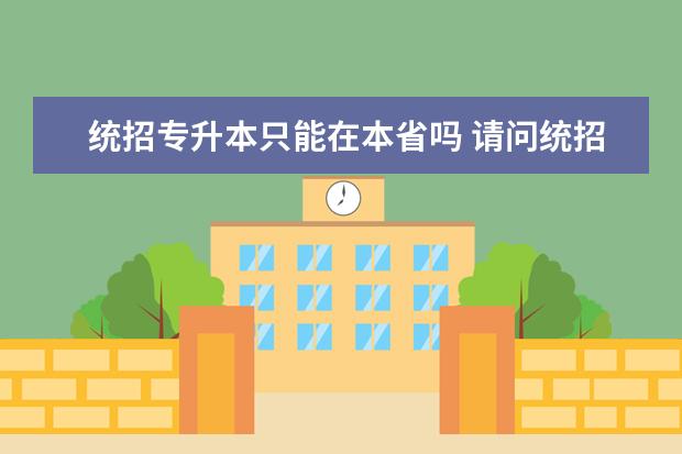 统招专升本只能在本省吗 请问统招专升本报考的学校只能是省内的吗?