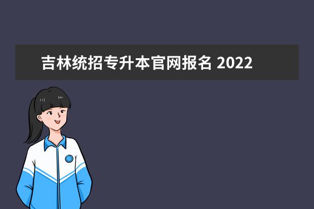 吉林统招专升本官网报名 2022年吉林统招专升本可以报考哪些院校?