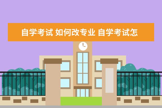 自学考试 如何改专业 自学考试怎么换专业?