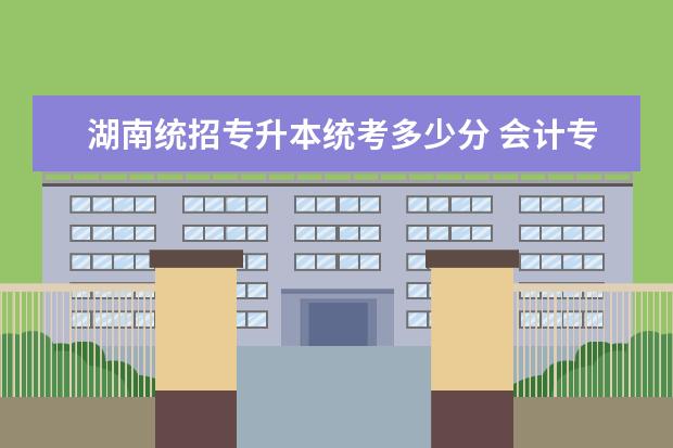 湖南统招专升本统考多少分 会计专业专升本考试要考哪些科目?总分多少? - 百度...