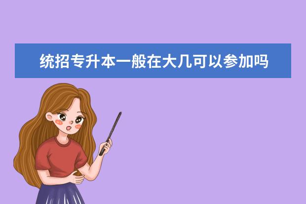 统招专升本一般在大几可以参加吗 统招专升本一般大几报名