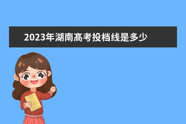 2023年湖南髙考投档线是多少 2023年最低投档线