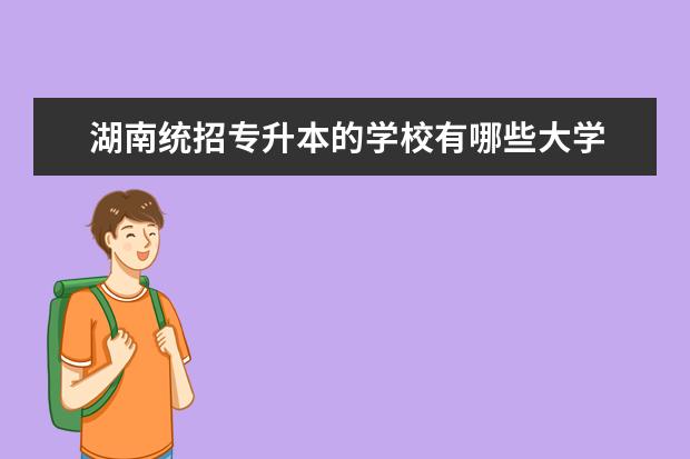 湖南统招专升本的学校有哪些大学 湖南长沙有哪些专科学校可以统招专升本为<a target="_blank" href="/academydetailr/28.html" title="湖南大学">湖南大学</a> -...