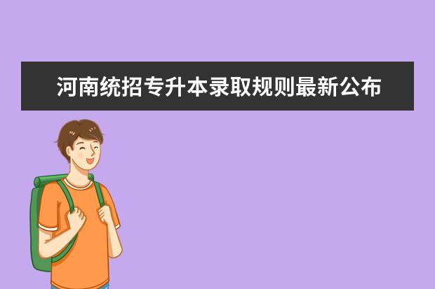 河南统招专升本录取规则最新公布 
  统招专升本是怎么录取的