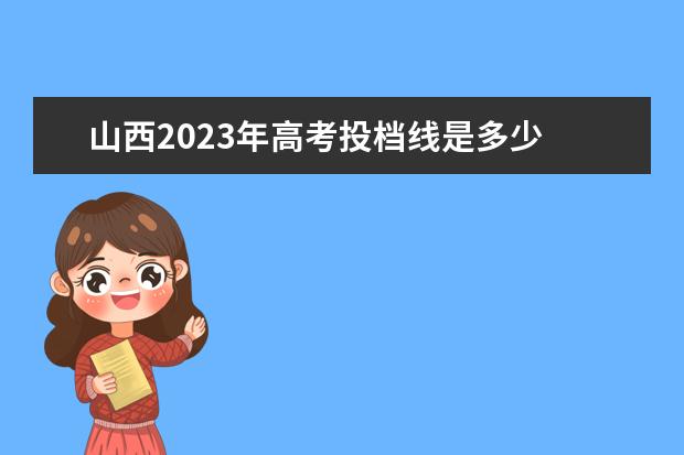山西2023年高考投档线是多少 2023山西高考分数线