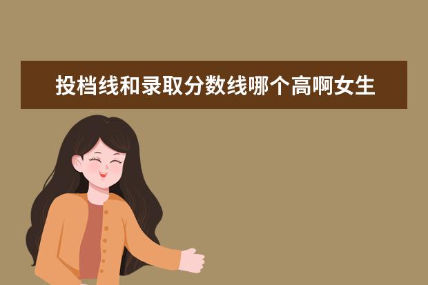 投档线和录取分数线哪个高啊女生 大学的投档线和最低录取分数线是不是一样的? - 百度...