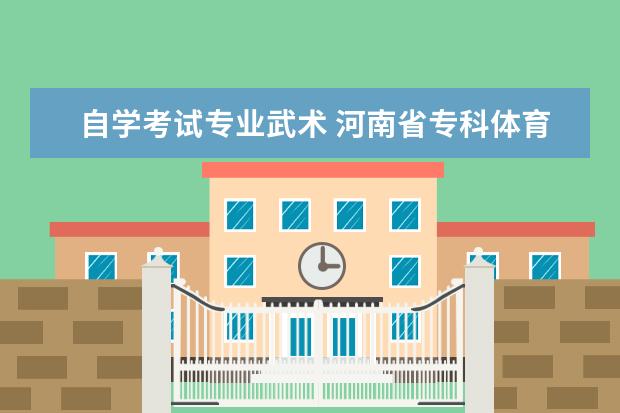 自学考试专业武术 河南省专科体育院校有哪些?