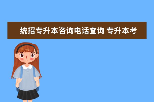 统招专升本咨询电话查询 专升本考生号忘了怎么查