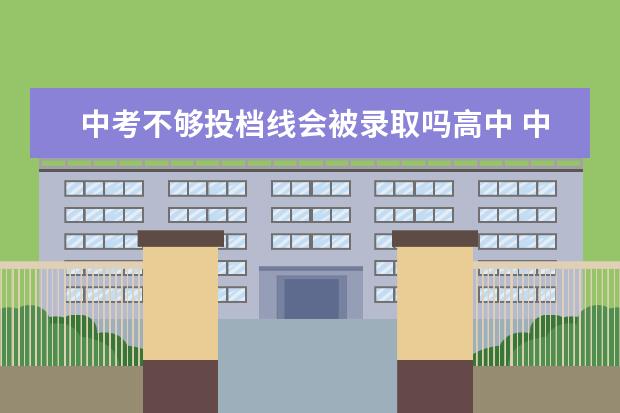 中考不够投档线会被录取吗高中 中考报名如果分数线不够第一志愿的学校是被系统直接...