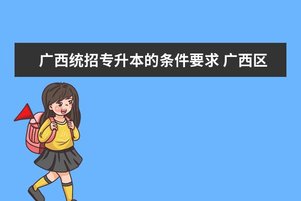 广西统招专升本的条件要求 广西区专科升本科需要哪些条件?