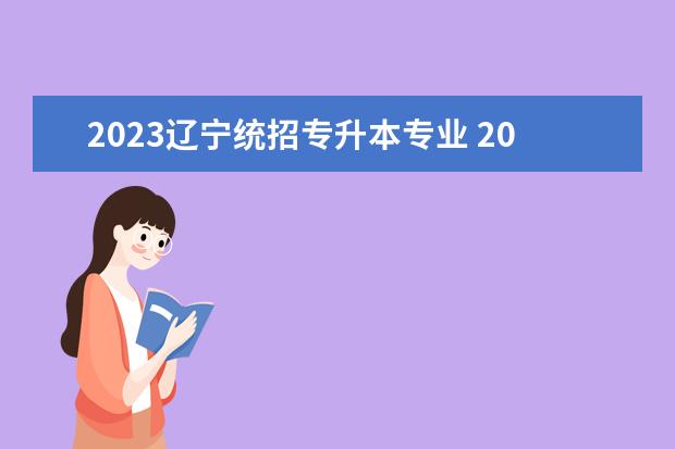 2023辽宁统招专升本专业 2023辽宁专升本人数为多少?