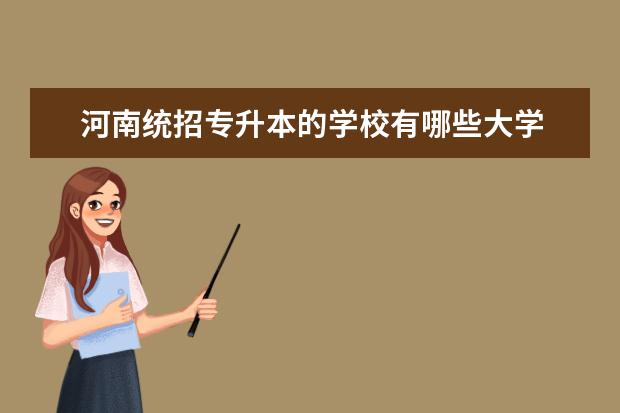 河南统招专升本的学校有哪些大学 河南可以专升本的本科院校有哪些?