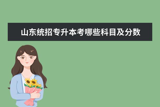 山东统招专升本考哪些科目及分数 统招专升本一般需要考些什么科目?