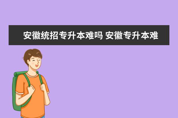 安徽统招专升本难吗 安徽专升本难度大吗?