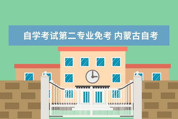 自学考试第二专业免考 内蒙古自考毕业生报考第二学历可以免考哪些课程? - ...