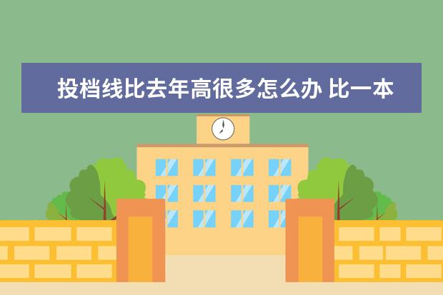 投档线比去年高很多怎么办 比一本线高5到10分在江苏上哪个大学好,理科 - 百度...