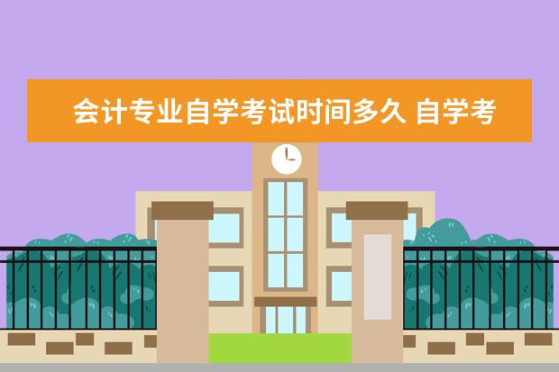 会计专业自学考试时间多久 自学考取初级会计证大概需要多长时间?