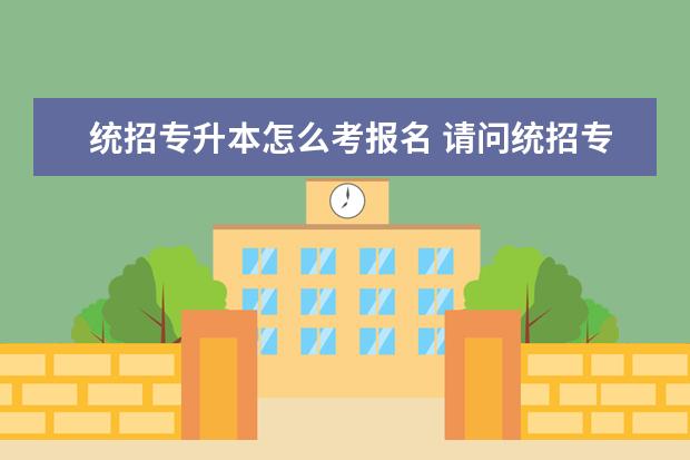 统招专升本怎么考报名 请问统招专升本考试怎么报名?