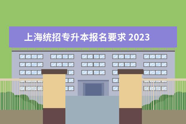 上海统招专升本报名要求 2023年上海专升本(统招)报名条件有哪些?