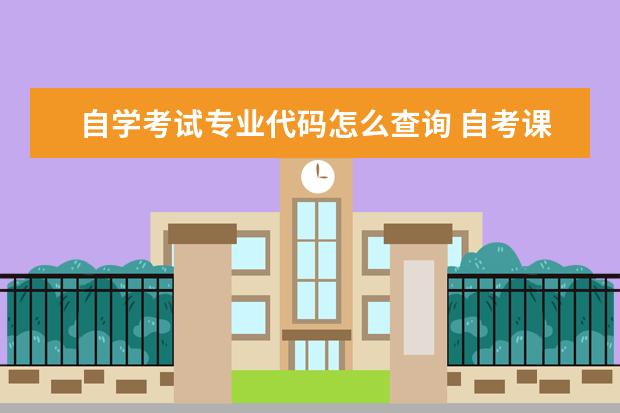 自学考试专业代码怎么查询 自考课程代码查询和教材,自考本科专业代码查询? - ...