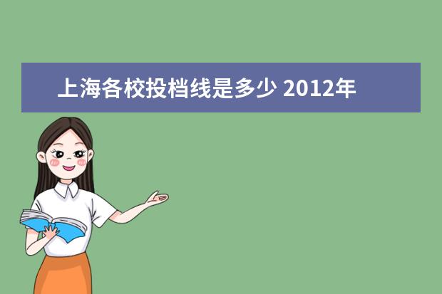 上海各校投档线是多少 2012年上海各高校分数线多少