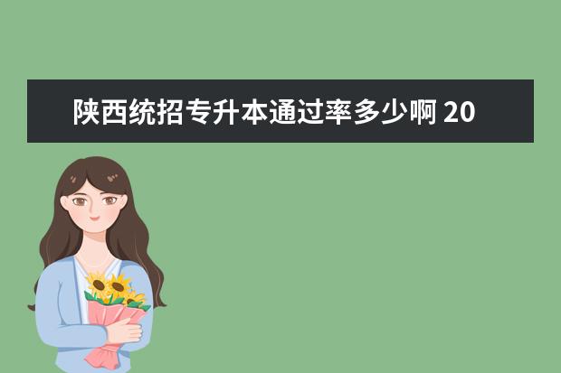 陕西统招专升本通过率多少啊 2022年陕西统招专升本分数线