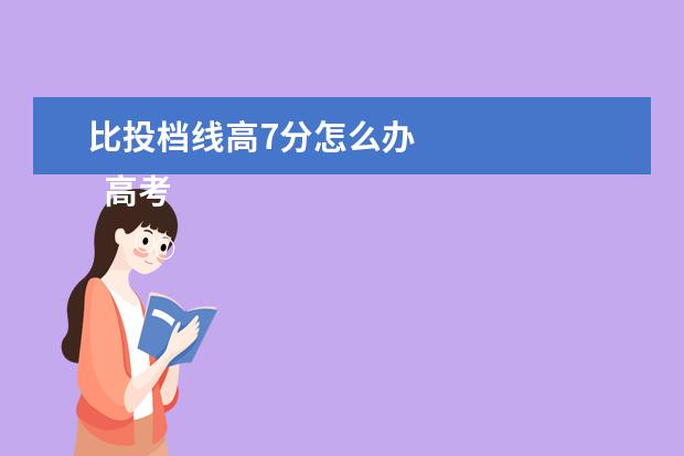 比投档线高7分怎么办 
  高考志愿怎么填报缺枯比较稳妥