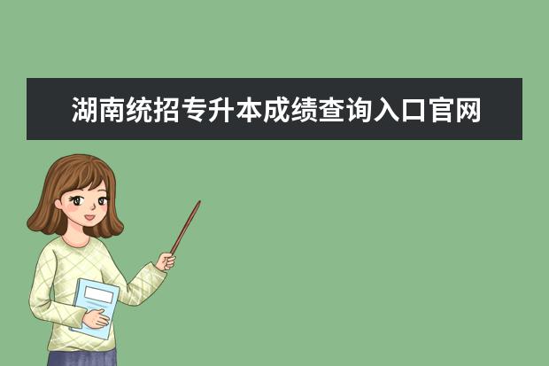 湖南统招专升本成绩查询入口官网 专升本2023成绩查询时间及流程?