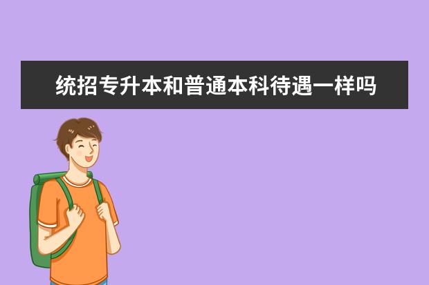 统招专升本和普通本科待遇一样吗 专升本是不是本科,毕业后的待遇和本科一样吗? - 百...