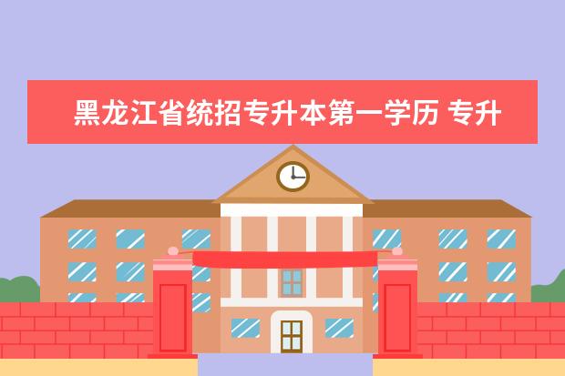 黑龙江省统招专升本第一学历 专升本第一学历是什么