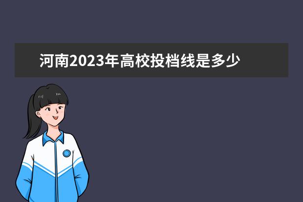 河南2023年高校投档线是多少 2023年各高校投档线