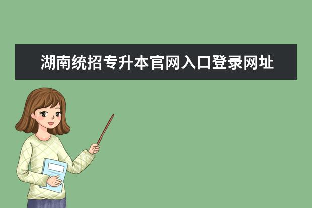 湖南统招专升本官网入口登录网址 湖北统招专升本官网网址是什么?
