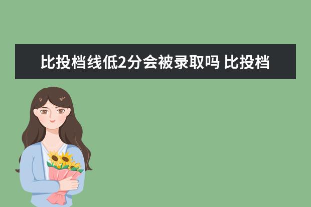 比投档线低2分会被录取吗 比投档线低一分有可能被录取吗?
