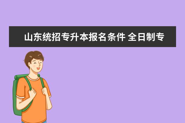 山东统招专升本报名条件 全日制专升本考试需要哪些条件?