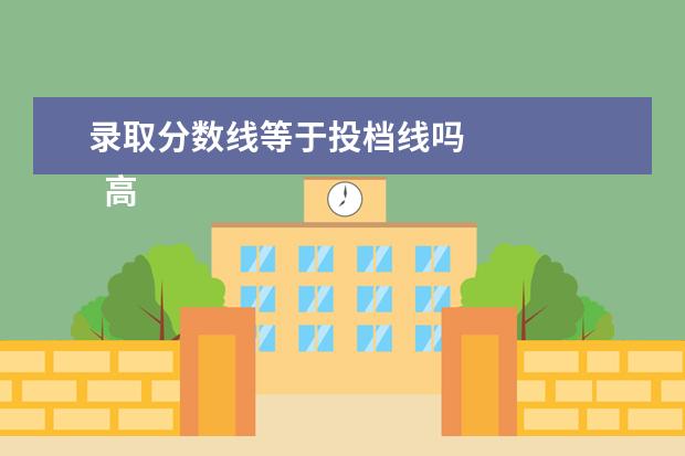 录取分数线等于投档线吗 
  高考分数比投档线高多少算安全