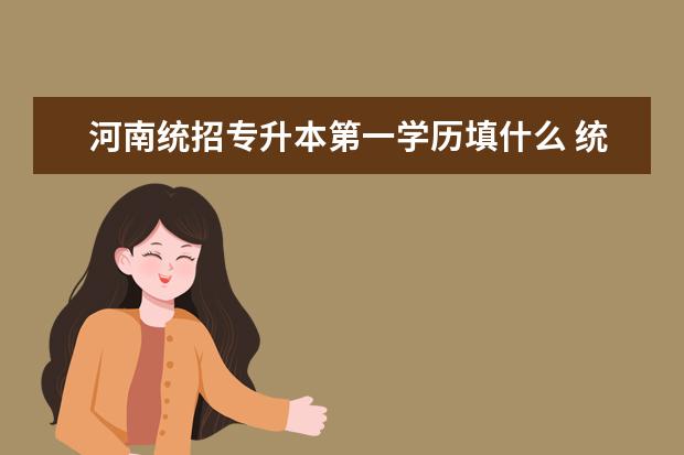 河南统招专升本第一学历填什么 统招专升本后第一学历是什么?