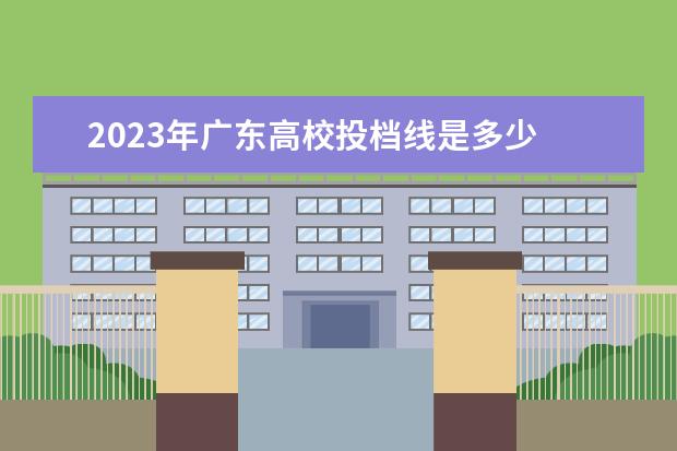 2023年广东高校投档线是多少 广东高考本科线2023分数线是多少