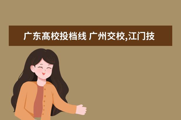 广东髙校投档线 广州交校,江门技术学院那个好?