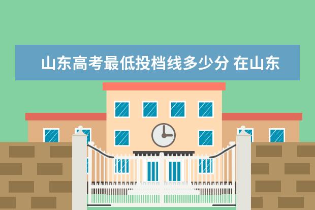 山东高考最低投档线多少分 在山东录取分数线较低的本科大学有哪些?