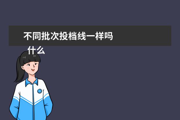 不同批次投档线一样吗 
  什么是批次分数线