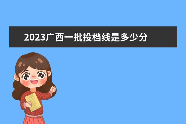 2023广西一批投档线是多少分 2023年高考投档分数线一览表