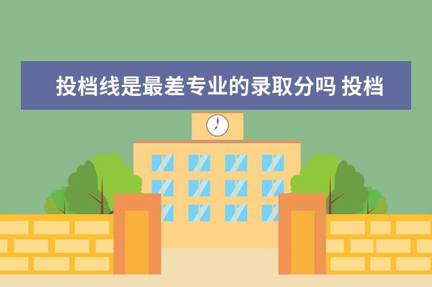 投档线是最差专业的录取分吗 投档线就是该学校的最低录取分数线吗?