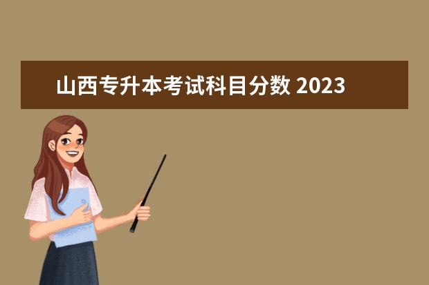 山西专升本考试科目分数 2023山西专升本需要考些什么科目 各科分值是多少? -...