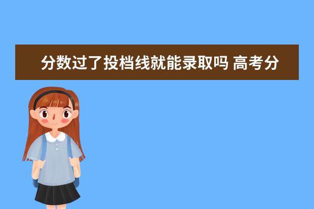 分数过了投档线就能录取吗 高考分数过了最低投档线一定能录取吗?