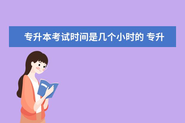 专升本考试时间是几个小时的 专升本考试时间下午几点结束