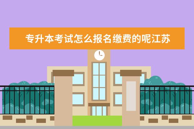 专升本考试怎么报名缴费的呢江苏 2023年江苏专升本报名时间和考试时间