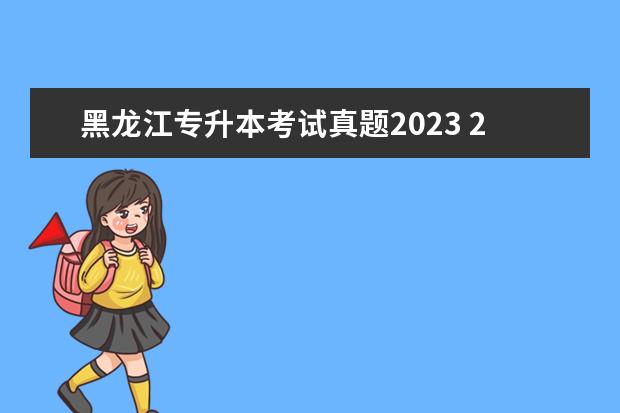 黑龙江专升本考试真题2023 2023年黑龙江专升本考试需要考哪些科目?