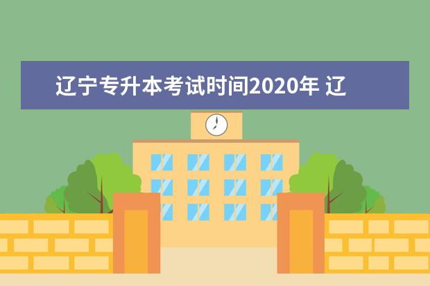 辽宁专升本考试时间2020年 辽宁专升本历年考试时间